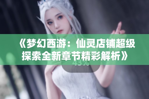《梦幻西游：仙灵店铺超级探索全新章节精彩解析》