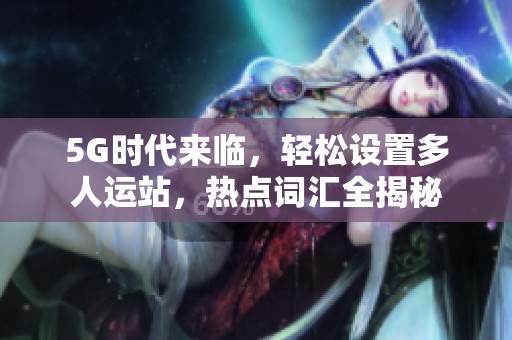 5G时代来临，轻松设置多人运站，热点词汇全揭秘