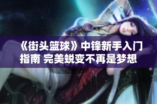 《街头篮球》中锋新手入门指南 完美蜕变不再是梦想