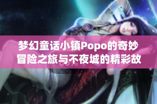 梦幻童话小镇Popo的奇妙冒险之旅与不夜城的精彩故事