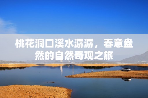 桃花洞口溪水潺潺，春意盎然的自然奇观之旅