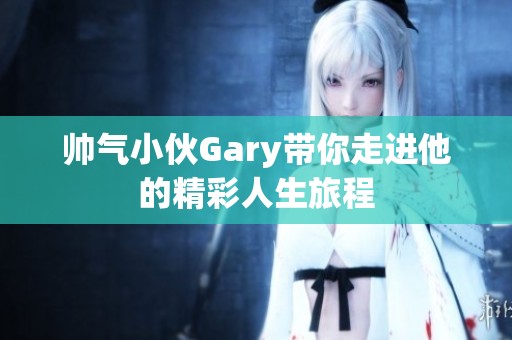 帅气小伙Gary带你走进他的精彩人生旅程