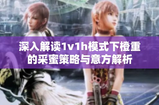 深入解读1v1h模式下橙重的采蜜策略与意方解析