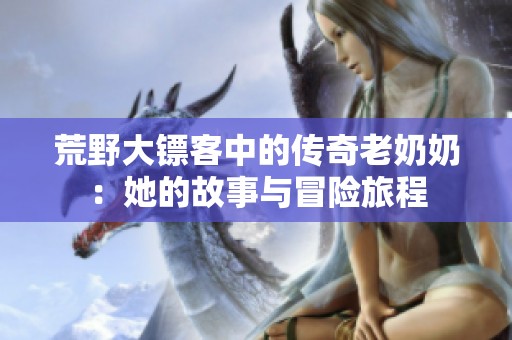 荒野大镖客中的传奇老奶奶：她的故事与冒险旅程