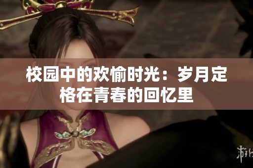 校园中的欢愉时光：岁月定格在青春的回忆里