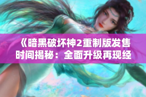 《暗黑破坏神2重制版发售时间揭秘：全面升级再现经典魅力》