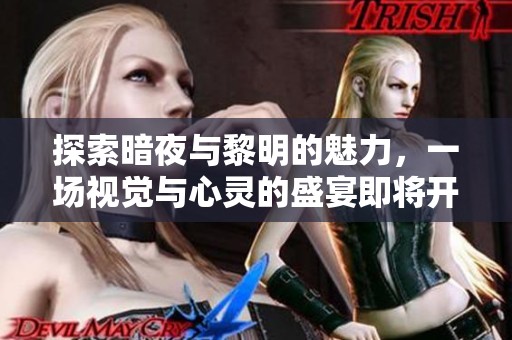 探索暗夜与黎明的魅力，一场视觉与心灵的盛宴即将开启