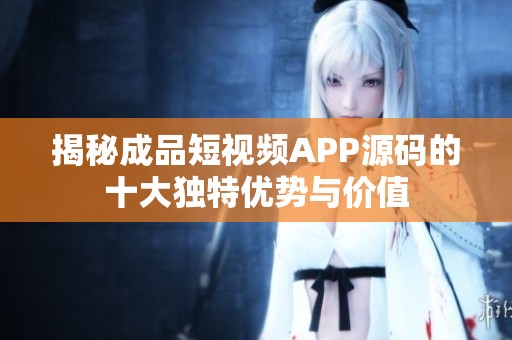 揭秘成品短视频APP源码的十大独特优势与价值