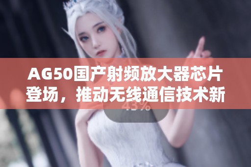 AG50国产射频放大器芯片登场，推动无线通信技术新发展