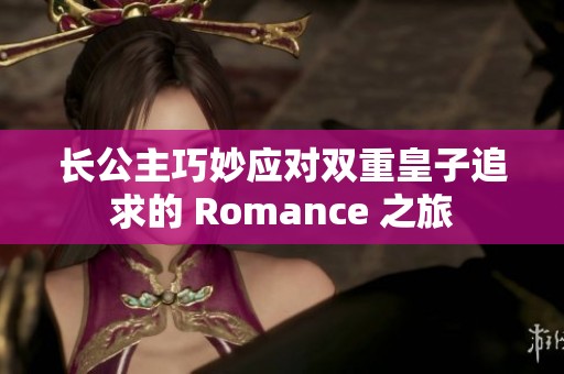 长公主巧妙应对双重皇子追求的 Romance 之旅