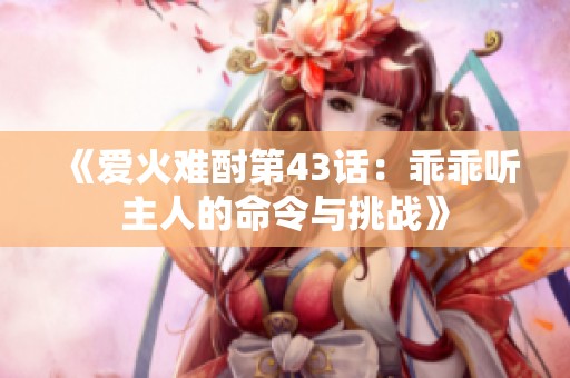 《爱火难酎第43话：乖乖听主人的命令与挑战》