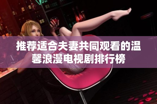 推荐适合夫妻共同观看的温馨浪漫电视剧排行榜