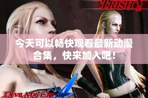 今天可以畅快观看最新动漫合集，快来加入吧！
