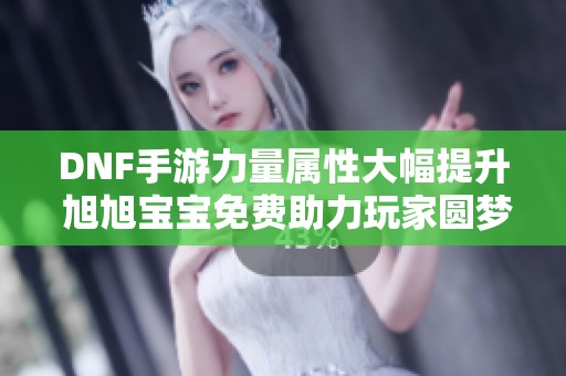 DNF手游力量属性大幅提升 旭旭宝宝免费助力玩家圆梦新体验