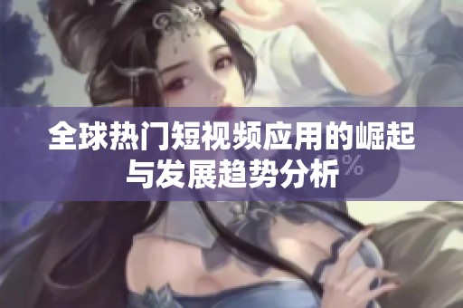 全球热门短视频应用的崛起与发展趋势分析