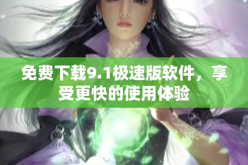 免费下载9.1极速版软件，享受更快的使用体验