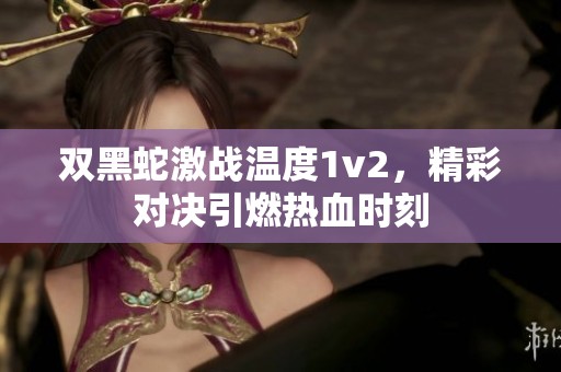 双黑蛇激战温度1v2，精彩对决引燃热血时刻