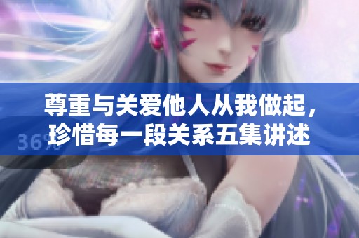 尊重与关爱他人从我做起，珍惜每一段关系五集讲述
