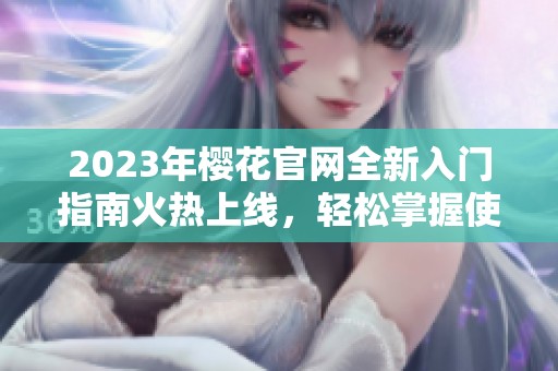 2023年樱花官网全新入门指南火热上线，轻松掌握使用技巧