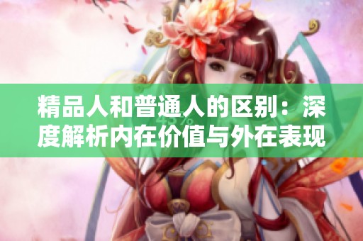 精品人和普通人的区别：深度解析内在价值与外在表现