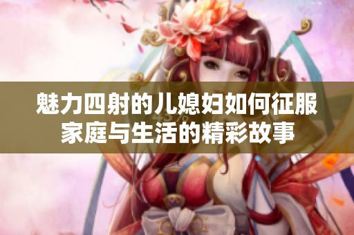 魅力四射的儿媳妇如何征服家庭与生活的精彩故事
