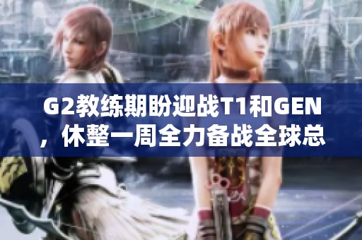 G2教练期盼迎战T1和GEN，休整一周全力备战全球总决赛