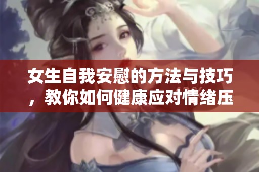 女生自我安慰的方法与技巧，教你如何健康应对情绪压力
