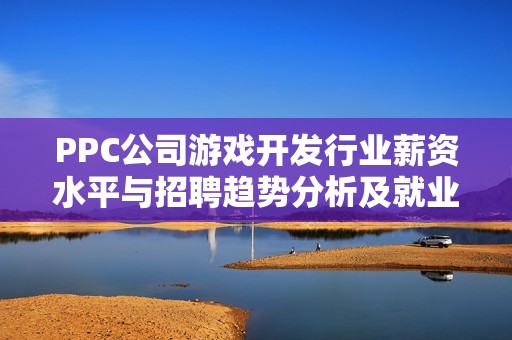 PPC公司游戏开发行业薪资水平与招聘趋势分析及就业前景探讨