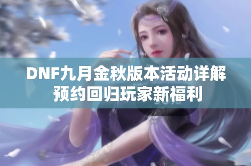 DNF九月金秋版本活动详解 预约回归玩家新福利