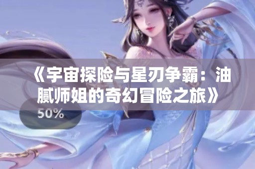 《宇宙探险与星刃争霸：油腻师姐的奇幻冒险之旅》