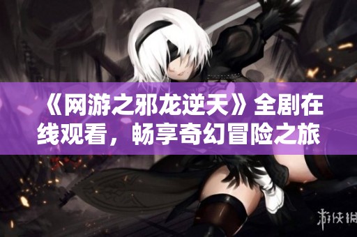 《网游之邪龙逆天》全剧在线观看，畅享奇幻冒险之旅第1至8季