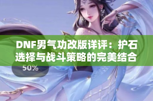 DNF男气功改版详评：护石选择与战斗策略的完美结合