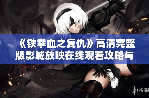 《铁拳血之复仇》高清完整版影城放映在线观看攻略与分析