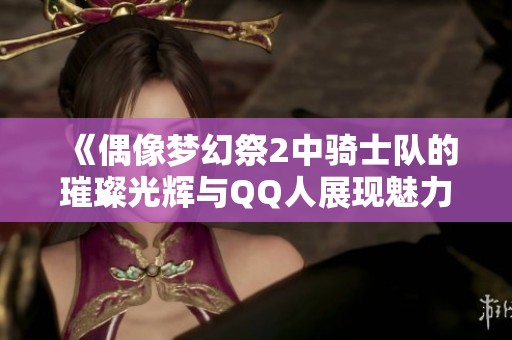 《偶像梦幻祭2中骑士队的璀璨光辉与QQ人展现魅力》