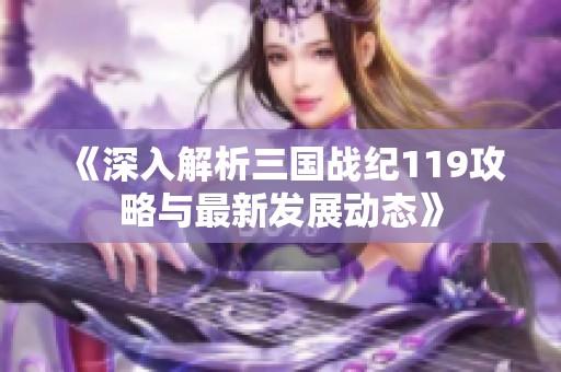 《深入解析三国战纪119攻略与最新发展动态》