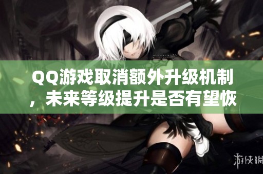 QQ游戏取消额外升级机制，未来等级提升是否有望恢复？