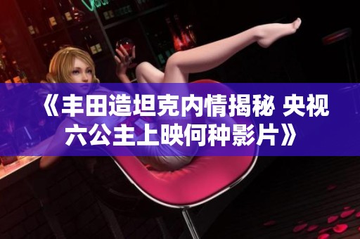 《丰田造坦克内情揭秘 央视六公主上映何种影片》