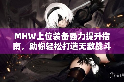 MHW上位装备强力提升指南，助你轻松打造无敌战斗力