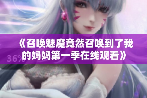 《召唤魅魔竟然召唤到了我的妈妈第一季在线观看》