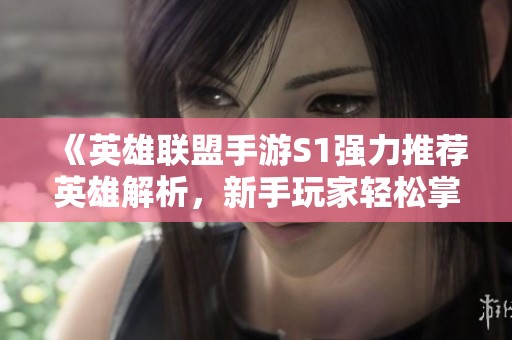 《英雄联盟手游S1强力推荐英雄解析，新手玩家轻松掌握技巧》