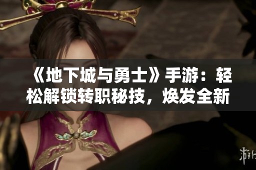 《地下城与勇士》手游：轻松解锁转职秘技，焕发全新战斗魅力