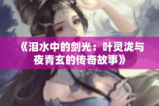 《泪水中的剑光：叶灵泷与夜青玄的传奇故事》