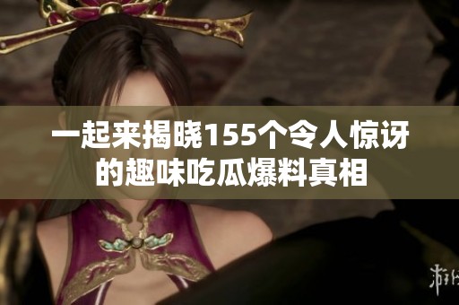 一起来揭晓155个令人惊讶的趣味吃瓜爆料真相