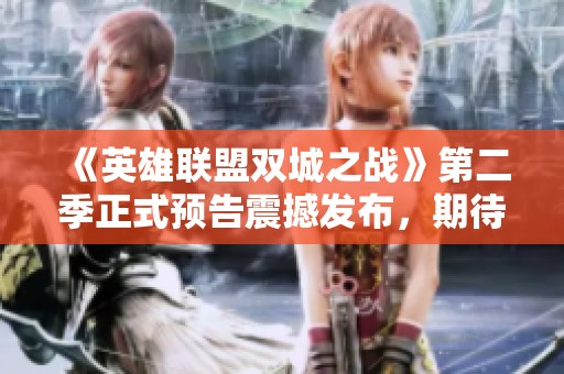 《英雄联盟双城之战》第二季正式预告震撼发布，期待更多精彩内容上线