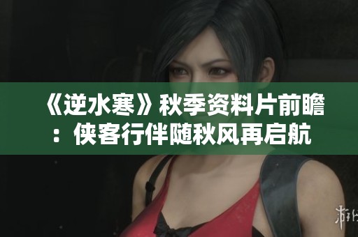 《逆水寒》秋季资料片前瞻：侠客行伴随秋风再启航