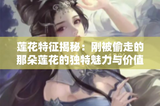 莲花特征揭秘：刚被偷走的那朵莲花的独特魅力与价值