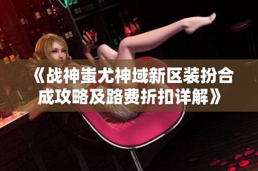 《战神蚩尤神域新区装扮合成攻略及路费折扣详解》