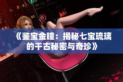 《鉴宝金瞳：揭秘七宝琉璃的千古秘密与奇珍》