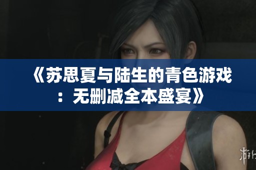 《苏思夏与陆生的青色游戏：无删减全本盛宴》
