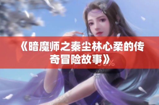 《暗魔师之秦尘林心柔的传奇冒险故事》